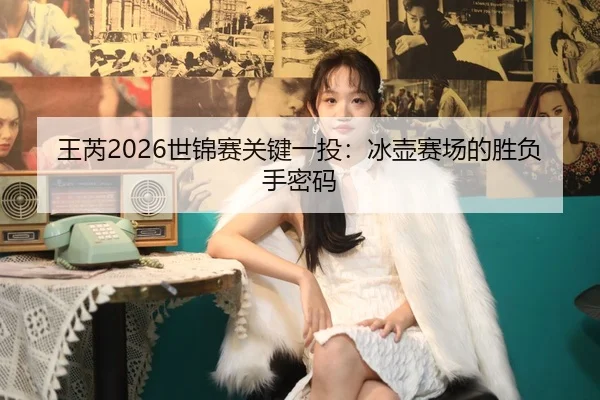 王芮2026世锦赛关键一投：冰壶赛场的胜负手密码