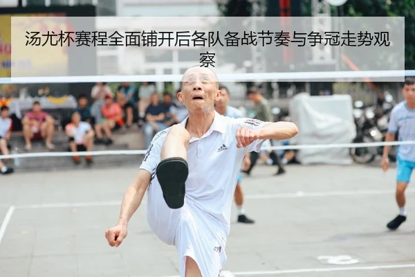 汤尤杯赛程全面铺开后各队备战节奏与争冠走势观察