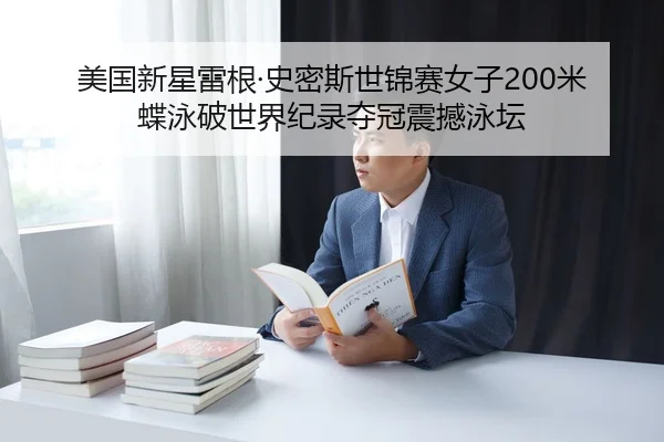 美国新星雷根·史密斯世锦赛女子200米蝶泳破世界纪录夺冠震撼泳坛